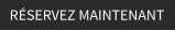 RÉSERVEZ MAINTENANT